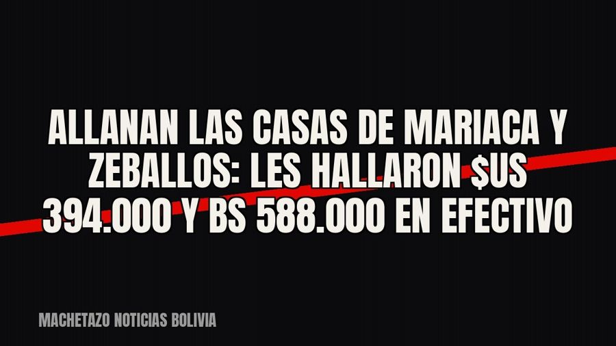 Allanan las casas de Mariaca y Zeballos: les hallaron $us 394.000 y Bs 588.000 en efectivo