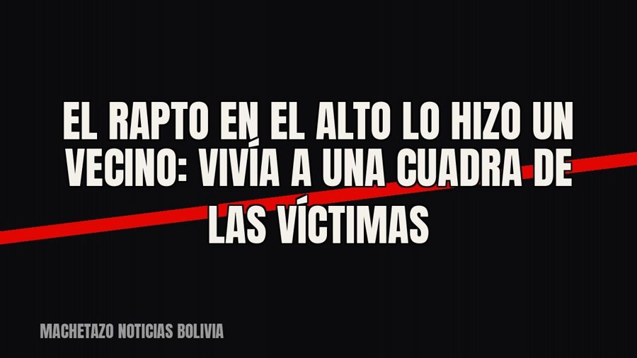 El rapto en El Alto lo hizo un vecino: vivía a una cuadra de las víctimas