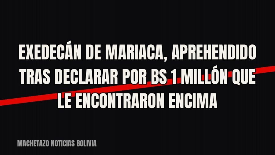 Exedecán de Mariaca, aprehendido tras declarar por Bs 1 millón que le encontraron encima