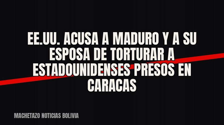 EE.UU. acusa a Maduro y a su esposa de torturar a estadounidenses presos en Caracas