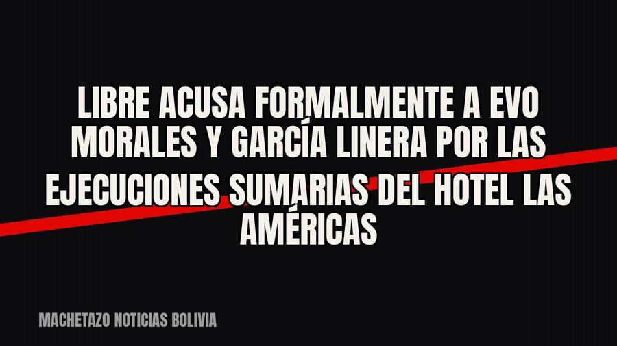 Libre acusa formalmente a Evo Morales y García Linera por las ejecuciones sumarias del Hotel Las Américas
