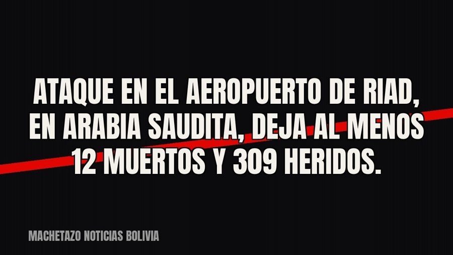 Ataque en el aeropuerto de Riad, en Arabia Saudita, deja al menos 12 muertos y 309 heridos.