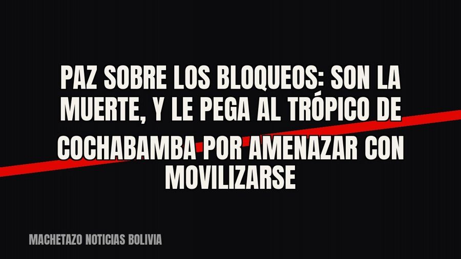 Paz sobre los bloqueos: «son la muerte», y le pega al Trópico de Cochabamba por amenazar con movilizarse