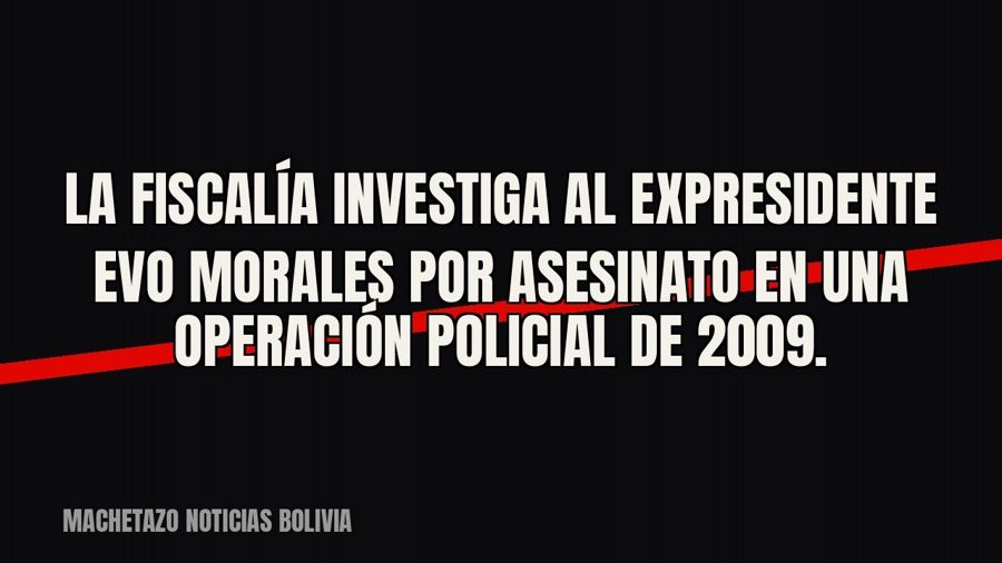 La Fiscalía investiga al expresidente Evo Morales por asesinato en una operación policial de 2009.