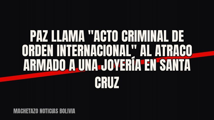 Paz llama "acto criminal de orden internacional" al atraco armado a una joyería en Santa Cruz