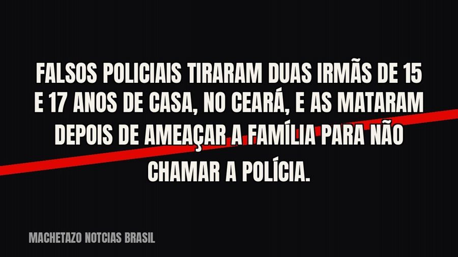 Falsos policiais tiraram duas irmãs de 15 e 17 anos de casa, no Ceará, e as mataram depois de ameaçar a…