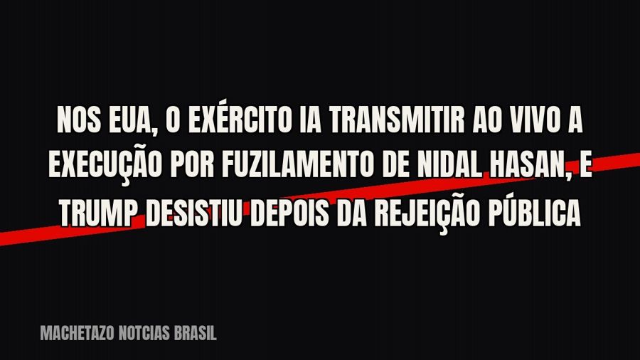 Nos EUA, o Exército ia transmitir ao vivo a execução por fuzilamento de Nidal Hasan, e Trump desistiu depois…