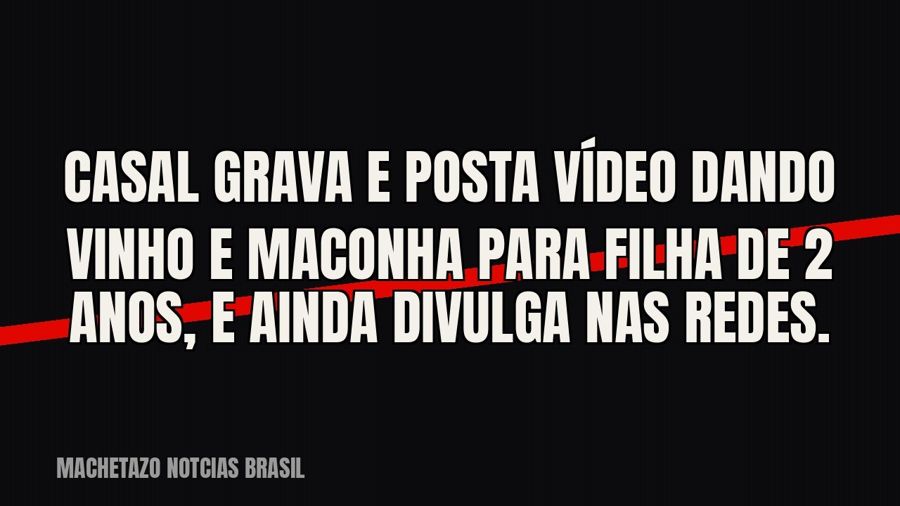 Casal grava e posta vídeo dando vinho e maconha para filha de 2 anos, e ainda divulga nas redes.