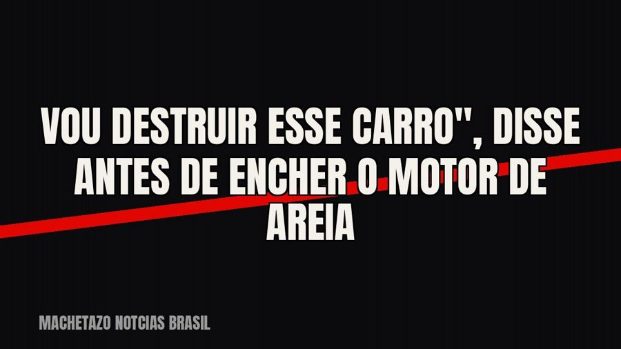 quot;Vou destruir esse carro", disse antes de encher o motor de areia