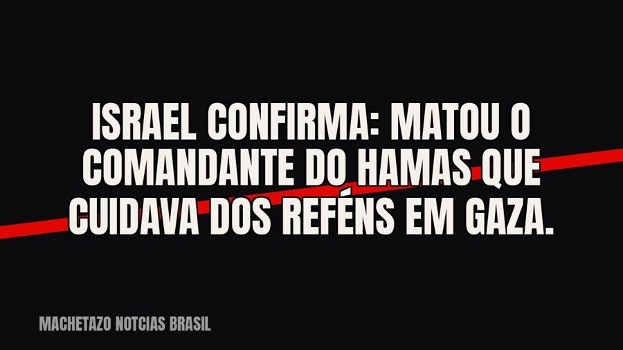 Israel confirma: matou o comandante do Hamas que cuidava dos reféns em Gaza.