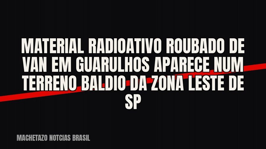 Material radioativo roubado de van em Guarulhos aparece num terreno baldio da Zona Leste de SP