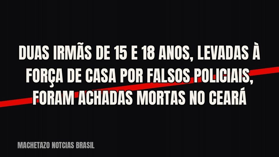 Duas irmãs de 15 e 18 anos, levadas à força de casa por falsos policiais, foram achadas mortas no Ceará