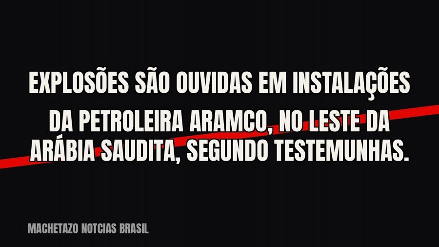 Explosões são ouvidas em instalações da petroleira Aramco, no leste da Arábia Saudita, segundo testemunhas.