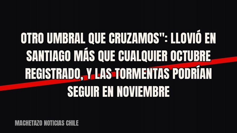 quot;Otro umbral que cruzamos": llovió en Santiago más que cualquier octubre registrado, y las tormentas…