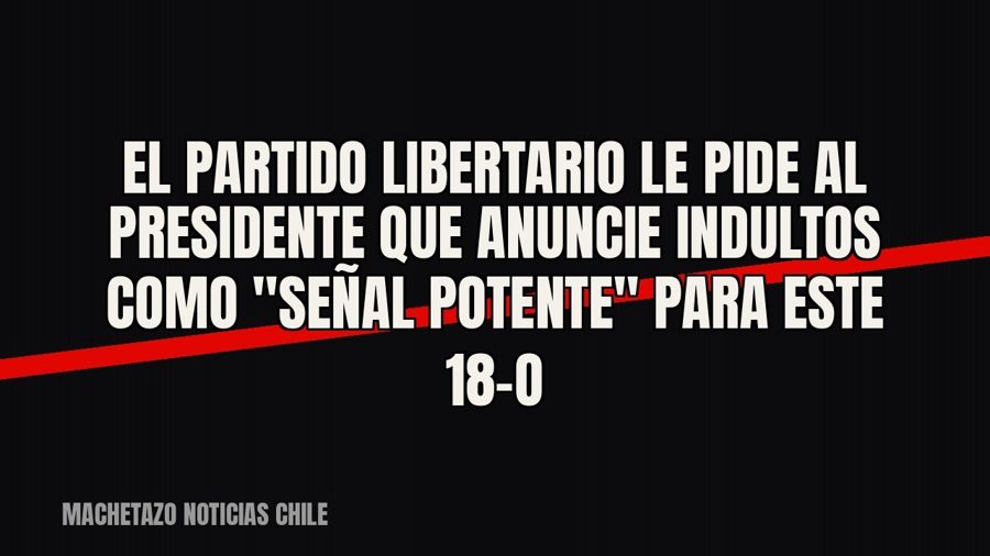 El Partido Libertario le pide al Presidente que anuncie indultos como "señal potente" para este 18-O