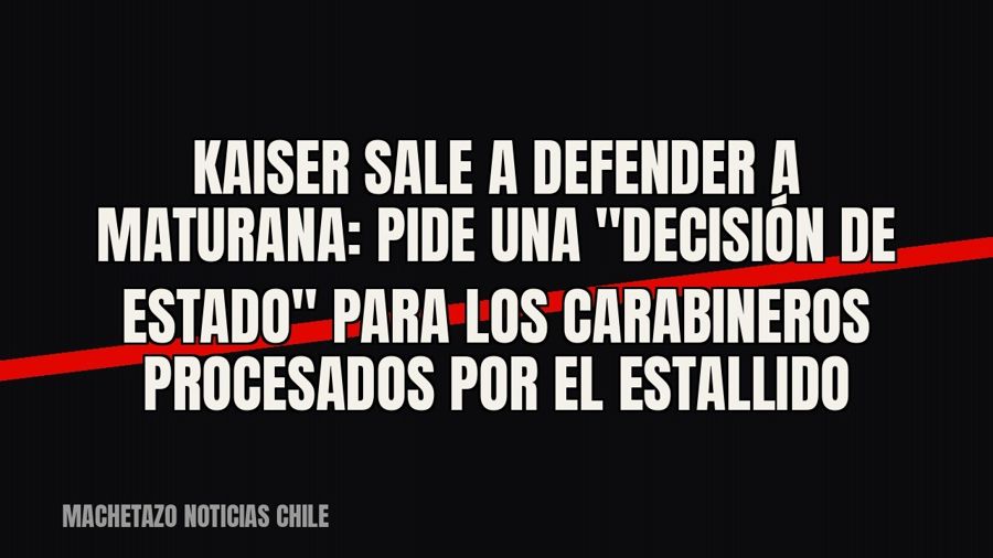Kaiser sale a defender a Maturana: pide una "decisión de Estado" para los carabineros procesados…