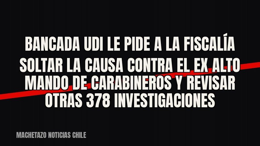 Bancada UDI le pide a la Fiscalía soltar la causa contra el ex alto mando de Carabineros y revisar otras 378…