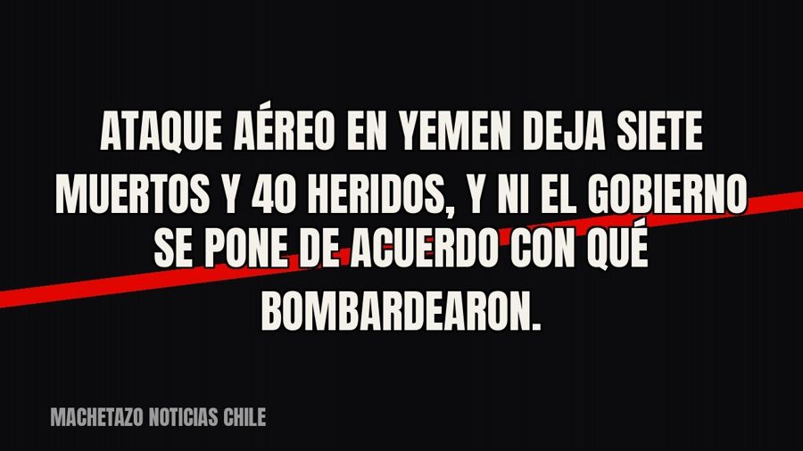 Ataque aéreo en Yemen deja siete muertos y 40 heridos, y ni el gobierno se pone de acuerdo con qué…
