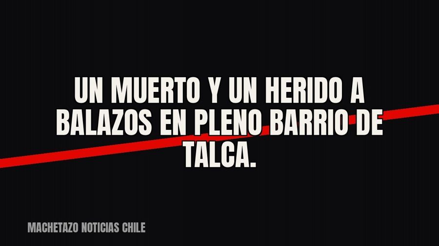 Un muerto y un herido a balazos en pleno barrio de Talca.