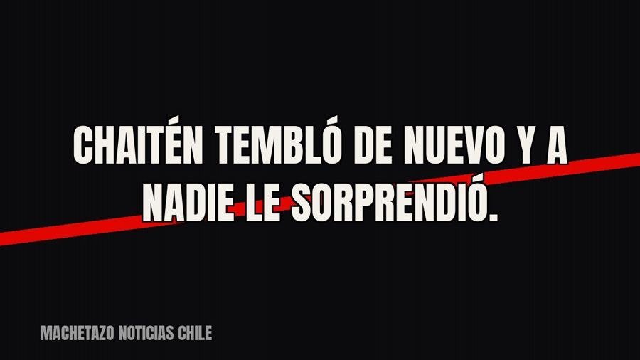 Chaitén tembló de nuevo y a nadie le sorprendió.