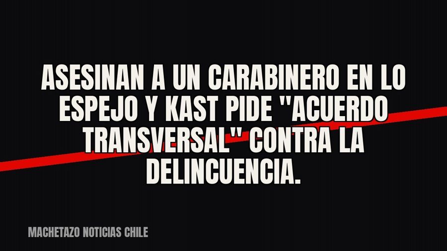Asesinan a un carabinero en Lo Espejo y Kast pide "acuerdo transversal" contra la delincuencia.