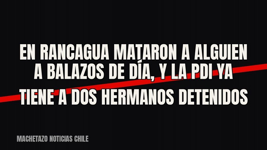 En Rancagua mataron a alguien a balazos de día, y la PDI ya tiene a dos hermanos detenidos