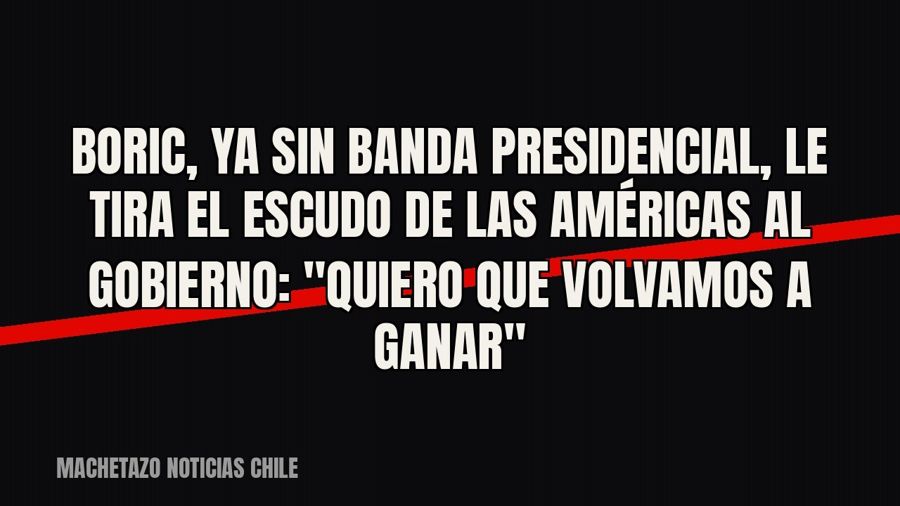 Boric, ya sin banda presidencial, le tira el Escudo de las Américas al gobierno: "Quiero que volvamos a…