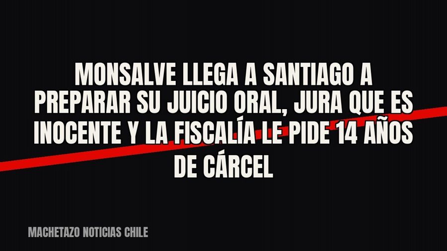 Monsalve llega a Santiago a preparar su juicio oral, jura que es inocente y la Fiscalía le pide 14 años de…