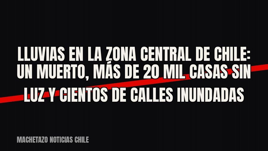 Lluvias en la zona central de Chile: un muerto, más de 20 mil casas sin luz y cientos de calles inundadas