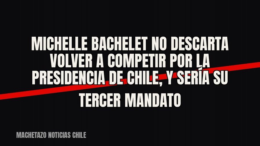 Michelle Bachelet no descarta volver a competir por la presidencia de Chile, y sería su tercer mandato