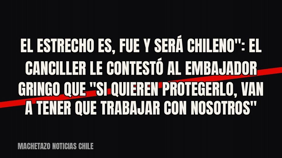 quot;El estrecho es, fue y será chileno": el canciller le contestó al embajador gringo que "si…
