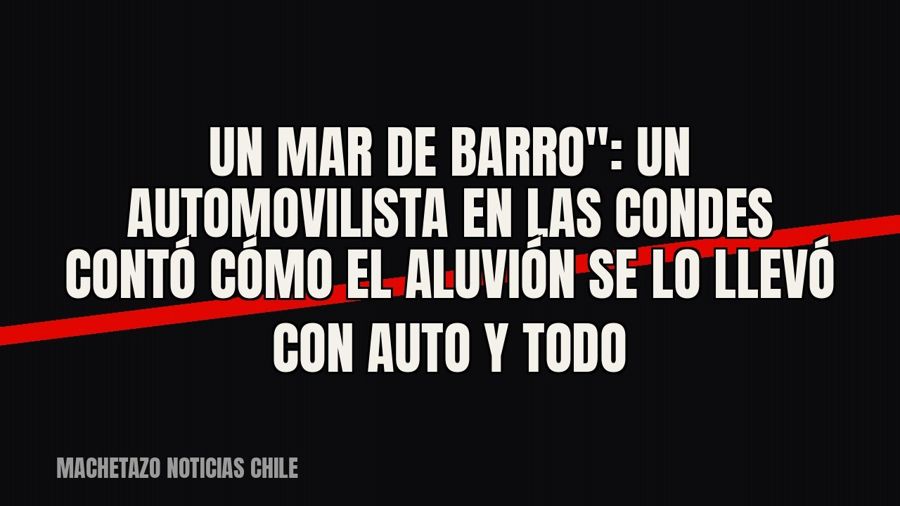 quot;Un mar de barro": un automovilista en Las Condes contó cómo el aluvión se lo llevó con auto y todo