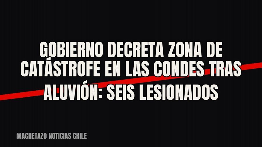 Gobierno decreta zona de catástrofe en Las Condes tras aluvión: seis lesionados