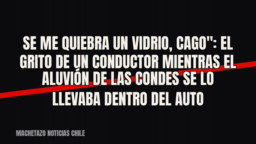 quot;Se me quiebra un vidrio, cago": el grito de un conductor mientras el aluvión de Las Condes se lo…