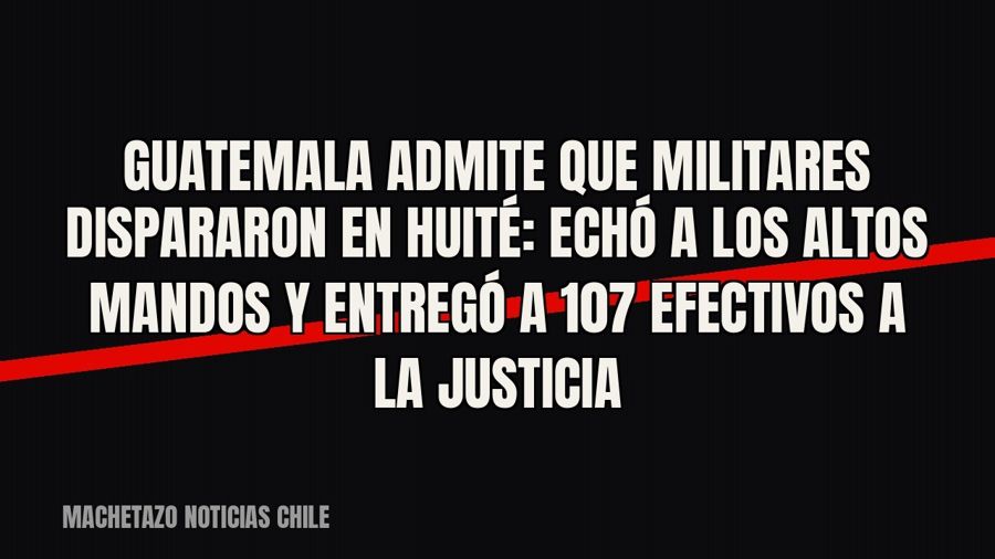 Guatemala admite que militares dispararon en Huité: echó a los altos mandos y entregó a 107 efectivos a la…