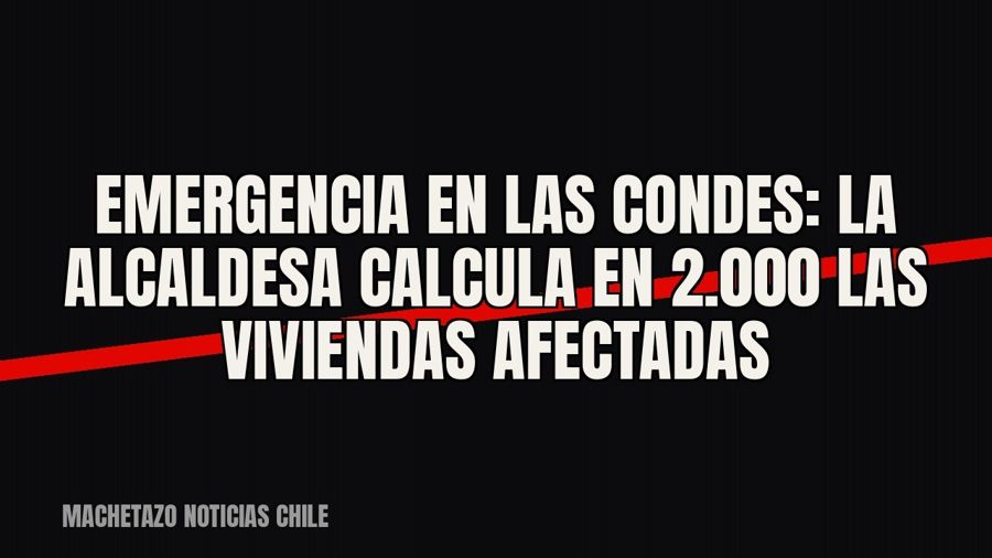 Emergencia en Las Condes: la alcaldesa calcula en 2.000 las viviendas afectadas