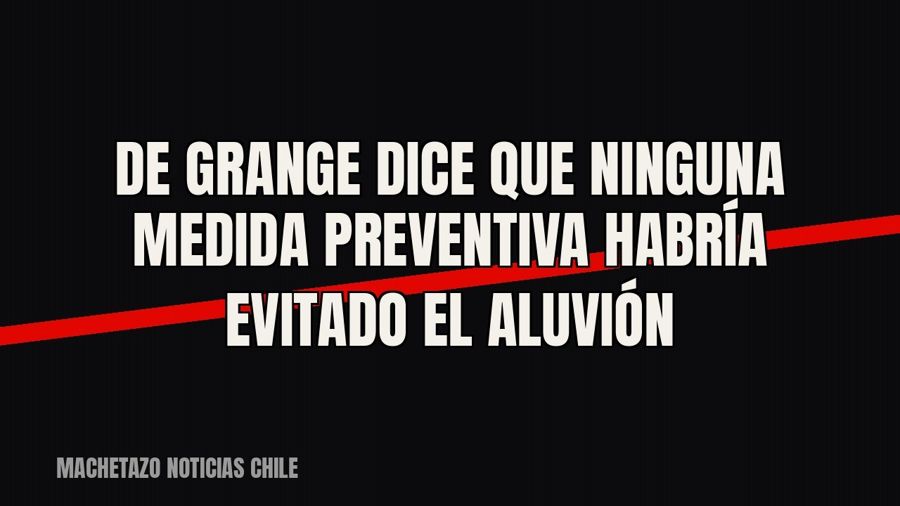 De Grange dice que ninguna medida preventiva habría evitado el aluvión