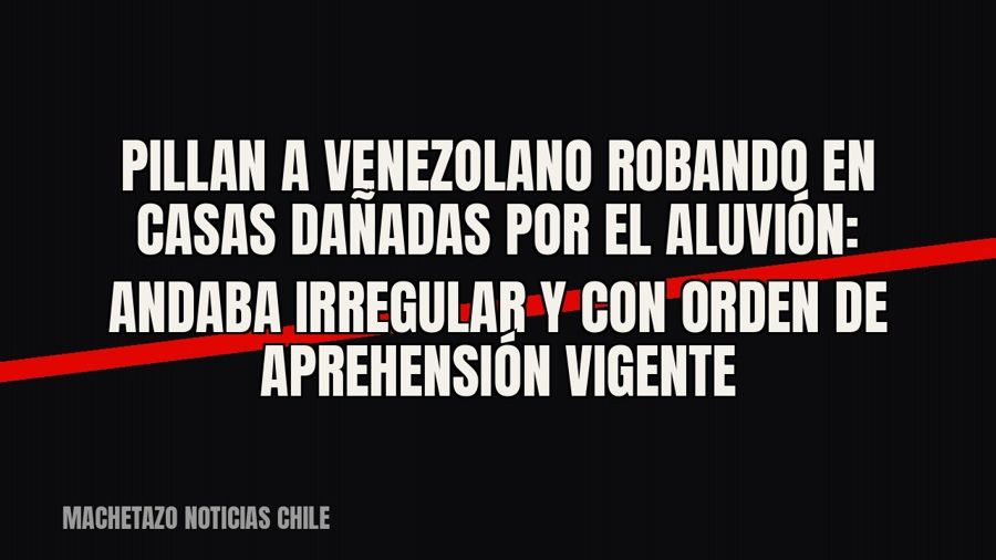 Pillan a venezolano robando en casas dañadas por el aluvión: andaba irregular y con orden de aprehensión…