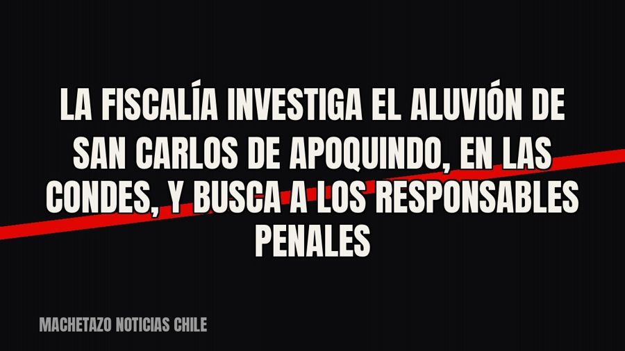 La Fiscalía investiga el aluvión de San Carlos de Apoquindo, en Las Condes, y busca a los responsables penales