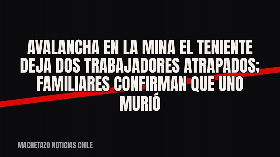 Avalancha en la mina El Teniente deja dos trabajadores atrapados; familiares confirman que uno murió