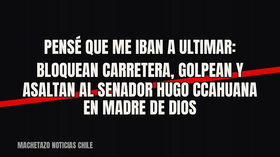«Pensé que me iban a ultimar»: bloquean carretera, golpean y asaltan al senador Hugo Ccahuana en Madre de Dios