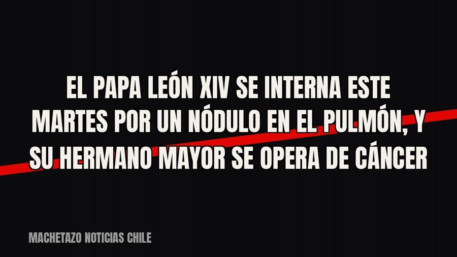 El papa León XIV se interna este martes por un nódulo en el pulmón, y su hermano mayor se opera de cáncer