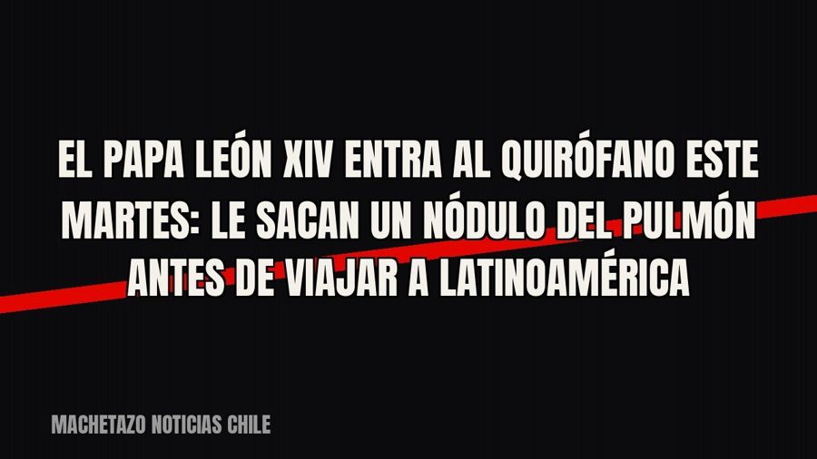 El papa León XIV entra al quirófano este martes: le sacan un nódulo del pulmón antes de viajar a Latinoamérica