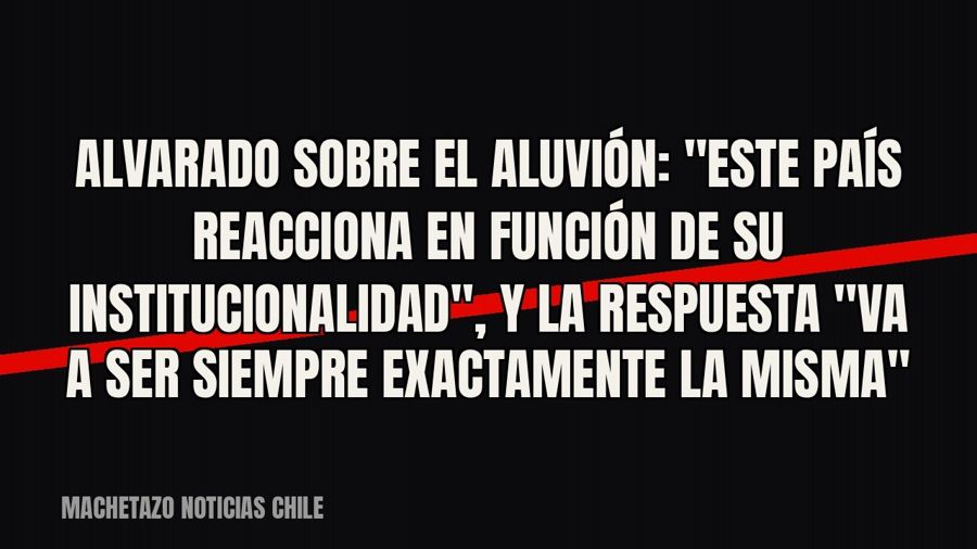 Alvarado sobre el aluvión: "Este país reacciona en función de su institucionalidad", y la respuesta…