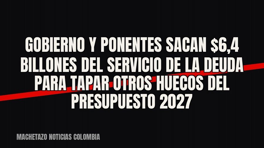 Gobierno y ponentes sacan $6,4 billones del servicio de la deuda para tapar otros huecos del Presupuesto 2027