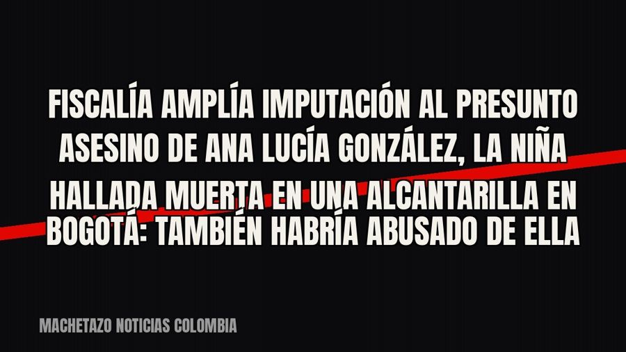 Fiscalía amplía imputación al presunto asesino de Ana Lucía González, la niña hallada muerta en una…