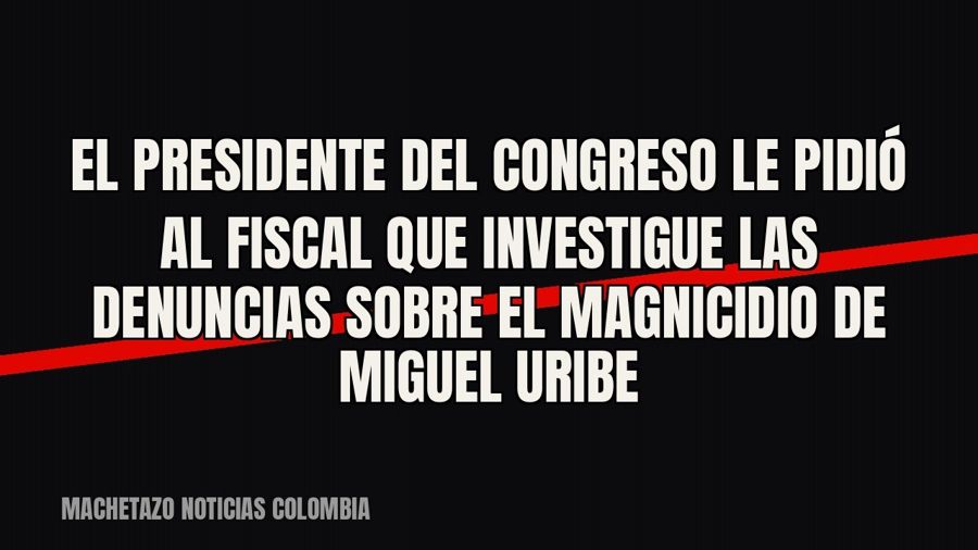 El presidente del Congreso le pidió al fiscal que investigue las denuncias sobre el magnicidio de Miguel Uribe