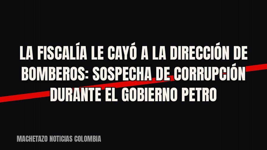La Fiscalía le cayó a la Dirección de Bomberos: sospecha de corrupción durante el gobierno Petro
