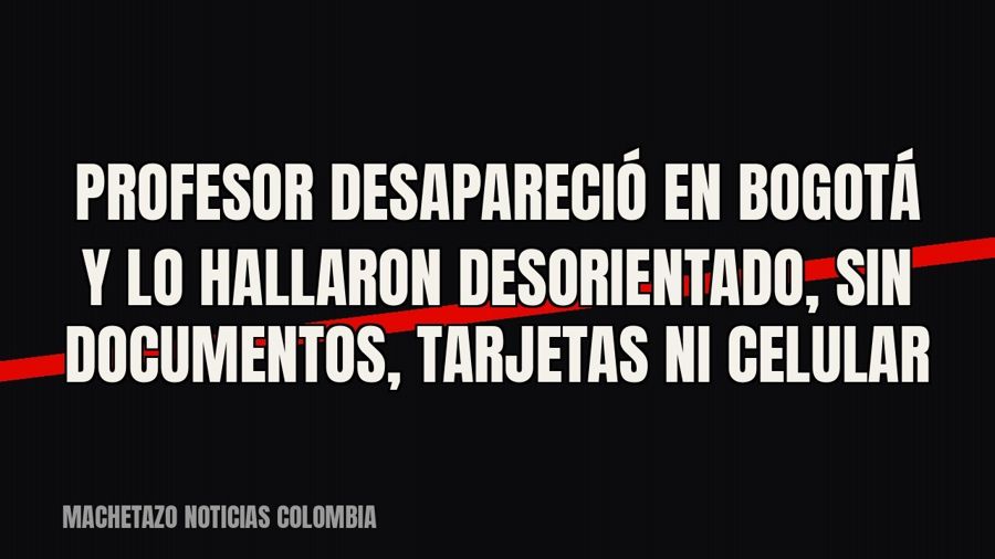 Profesor desapareció en Bogotá y lo hallaron desorientado, sin documentos, tarjetas ni celular