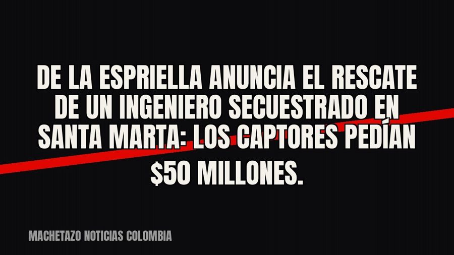 De La Espriella anuncia el rescate de un ingeniero secuestrado en Santa Marta: los captores pedían $50…